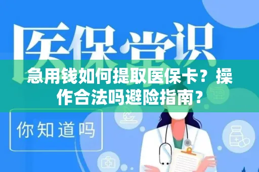 急用钱如何提取医保卡？操作合法吗避险指南？